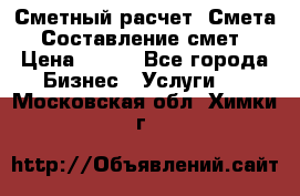 Сметный расчет. Смета. Составление смет › Цена ­ 500 - Все города Бизнес » Услуги   . Московская обл.,Химки г.